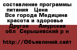 составление программы питания › Цена ­ 2 500 - Все города Медицина, красота и здоровье » Другое   . Амурская обл.,Серышевский р-н